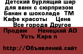 Детский бурлящий шар для ванн с сюрпризом «Банан в шоколаде» ТМ «Кафе красоты» › Цена ­ 94 - Все города Другое » Продам   . Ненецкий АО,Усть-Кара п.